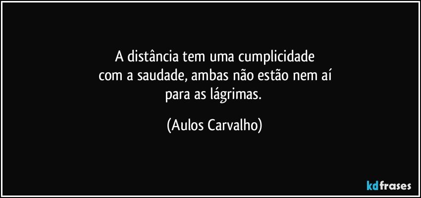 A distância tem uma cumplicidade
com a saudade, ambas não estão nem aí
para as lágrimas. (Aulos Carvalho)