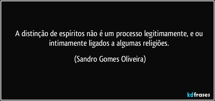 A distinção de espíritos não é um processo legitimamente, e ou intimamente ligados a algumas religiões. (Sandro Gomes Oliveira)