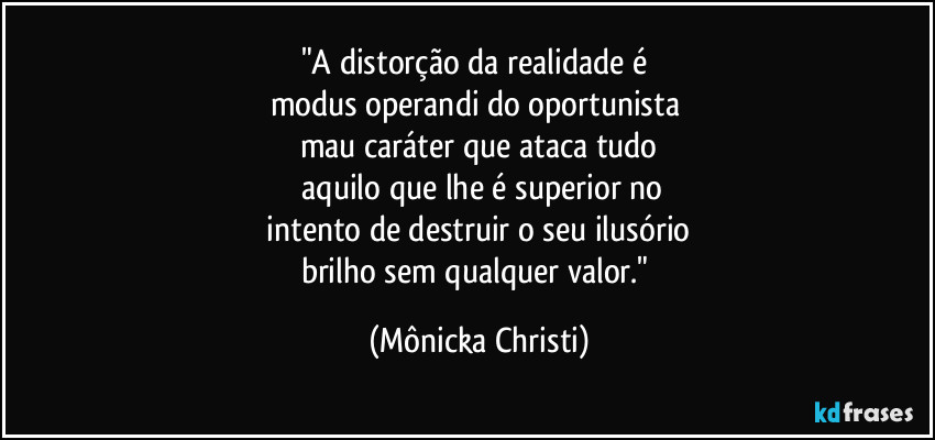 "A distorção da realidade é
modus operandi do oportunista
mau caráter que ataca tudo
aquilo que lhe é superior no
intento de destruir o seu ilusório
brilho sem qualquer valor." (Mônicka Christi)
