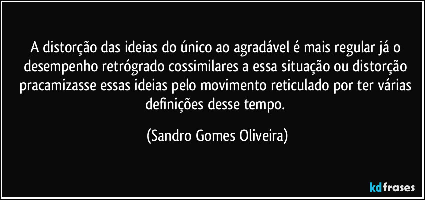 A distorção das ideias do único ao agradável é mais regular já o desempenho retrógrado cossimilares a essa situação ou distorção pracamizasse essas ideias pelo movimento reticulado por ter várias definições desse tempo. (Sandro Gomes Oliveira)