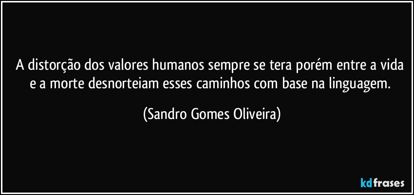 A distorção dos valores humanos sempre se tera porém entre a vida e a morte desnorteiam esses caminhos com base na linguagem. (Sandro Gomes Oliveira)