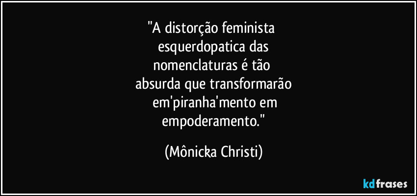 "A distorção feminista 
esquerdopatica das
nomenclaturas é tão 
absurda que transformarão
 em'piranha'mento em
 empoderamento." (Mônicka Christi)