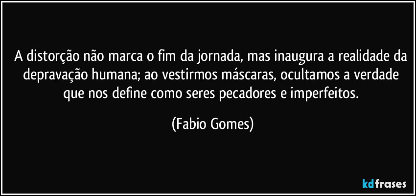 A distorção não marca o fim da jornada, mas inaugura a realidade da depravação humana; ao vestirmos máscaras, ocultamos a verdade que nos define como seres pecadores e imperfeitos. (Fabio Gomes)