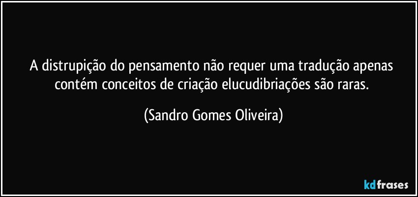 A distrupição do pensamento não requer uma tradução apenas contém conceitos de criação elucudibriações são raras. (Sandro Gomes Oliveira)