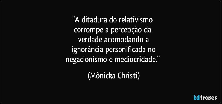 "A ditadura do relativismo 
corrompe a percepção da 
verdade acomodando a
ignorância personificada no
negacionismo e mediocridade." (Mônicka Christi)