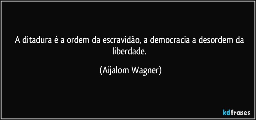 A ditadura é a ordem da escravidão, a democracia a desordem da liberdade. (Aijalom Wagner)