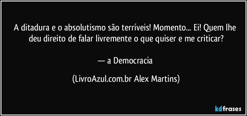 A ditadura e o absolutismo são terríveis! Momento... Ei! Quem lhe deu direito de falar livremente o que quiser e me criticar?
— a Democracia (LivroAzul.com.br Alex Martins)