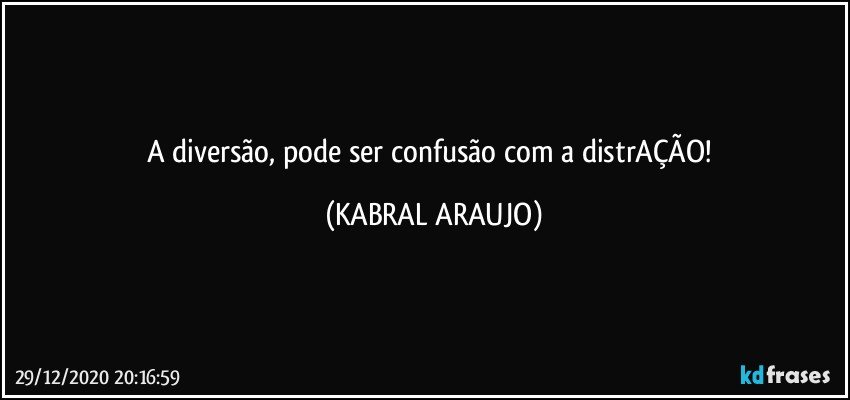 A diversão, pode ser confusão com a distrAÇÃO! (KABRAL ARAUJO)