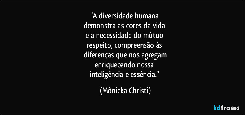 "A diversidade humana
demonstra as cores da vida
e a necessidade do mútuo
respeito, compreensão às
diferenças que nos agregam
enriquecendo nossa
inteligência e essência." (Mônicka Christi)