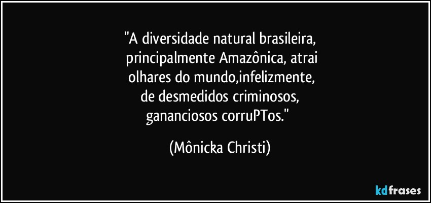 "A diversidade natural brasileira,
 principalmente Amazônica, atrai
 olhares do mundo,infelizmente,
de desmedidos criminosos,
gananciosos corruPTos." (Mônicka Christi)