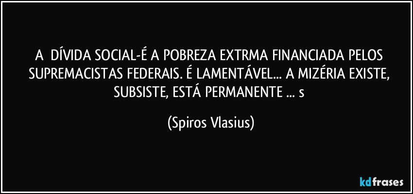 A ⁠DÍVIDA SOCIAL-É A POBREZA EXTRMA FINANCIADA PELOS SUPREMACISTAS FEDERAIS. É LAMENTÁVEL... A MIZÉRIA EXISTE, SUBSISTE, ESTÁ PERMANENTE ... s (Spiros Vlasius)
