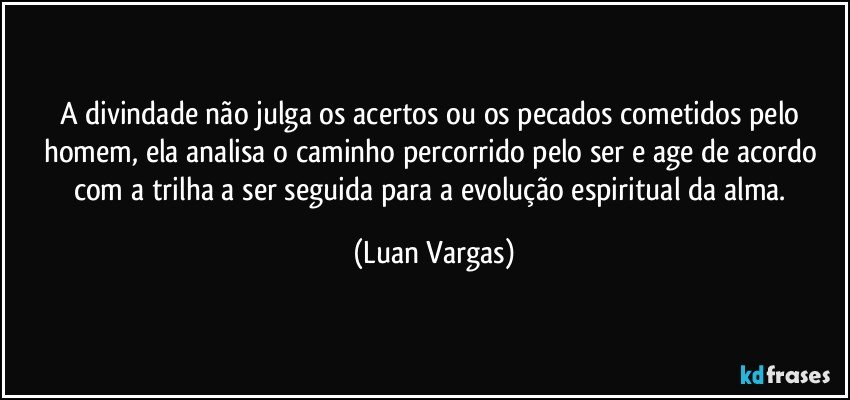 A divindade não julga os acertos ou os pecados cometidos pelo homem, ela analisa o caminho percorrido pelo ser e age de acordo com a trilha a ser seguida para a evolução espiritual da alma. (Luan Vargas)