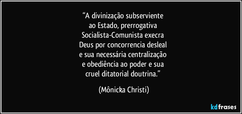 “A divinização subserviente 
ao Estado, prerrogativa 
Socialista-Comunista execra 
Deus por concorrencia desleal 
e sua necessária centralização 
e obediência ao poder e sua 
cruel ditatorial doutrina.” (Mônicka Christi)