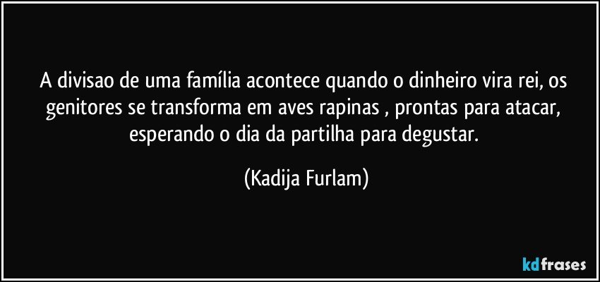 A divisao de uma família acontece quando o dinheiro vira rei, os genitores se transforma em aves rapinas , prontas para atacar, esperando o dia da partilha para degustar. (Kadija Furlam)