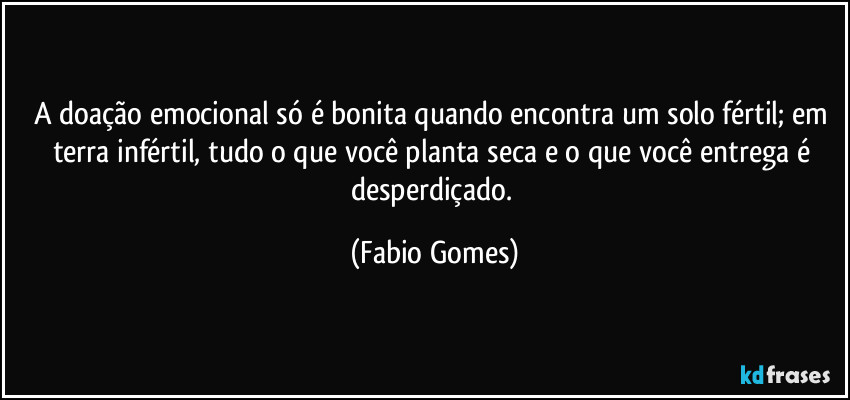 A doação emocional só é bonita quando encontra um solo fértil; em terra infértil, tudo o que você planta seca e o que você entrega é desperdiçado. (Fabio Gomes)