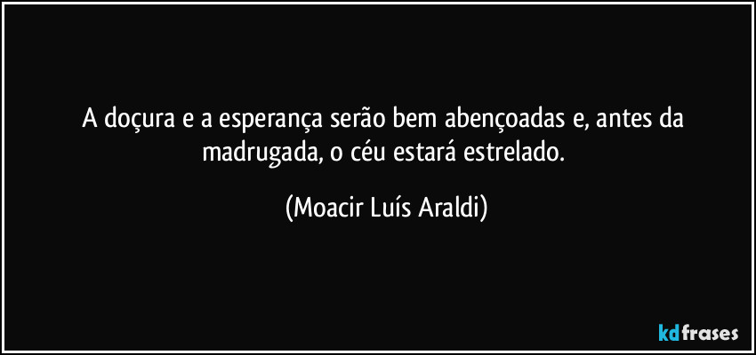 A doçura e a esperança serão bem abençoadas e, antes da madrugada, o céu estará estrelado. (Moacir Luís Araldi)
