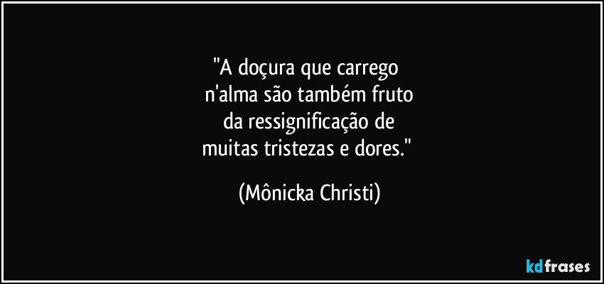 "A doçura que carrego
n'alma são também fruto
da ressignificação de
muitas tristezas e dores." (Mônicka Christi)