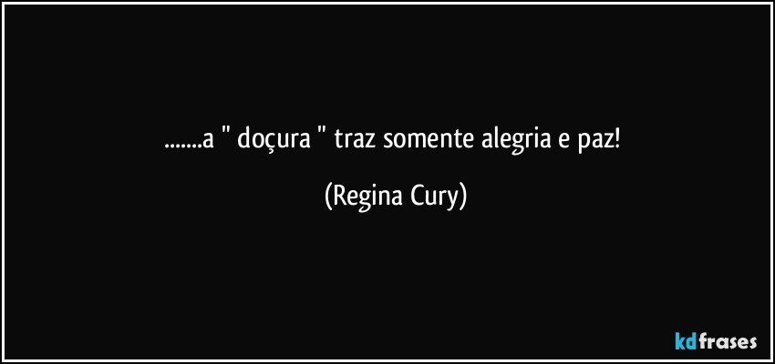 ...a " doçura " traz somente alegria e paz! (Regina Cury)