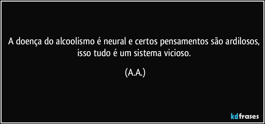 A doença do alcoolismo é neural e certos pensamentos são ardilosos, isso tudo é um sistema vicioso. (A.A.)