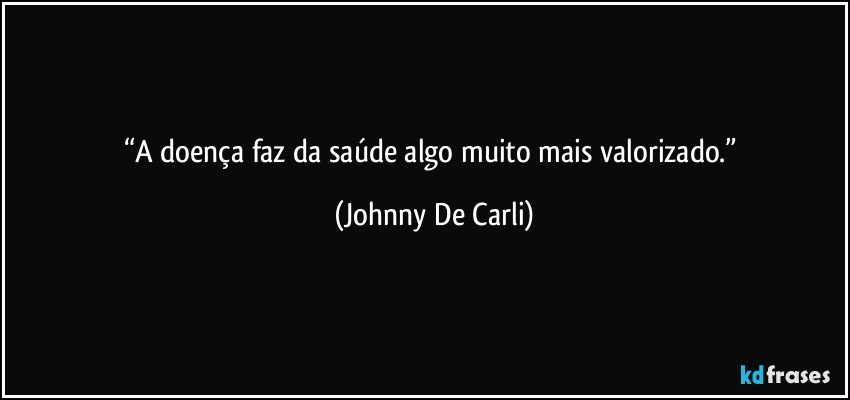 “A doença faz da saúde algo muito mais valorizado.” (Johnny De Carli)