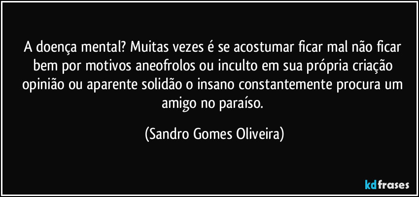 A doença mental? Muitas vezes é se acostumar ficar mal não ficar bem por motivos aneofrolos ou inculto em sua própria criação opinião ou aparente solidão o insano constantemente procura um amigo no paraíso. (Sandro Gomes Oliveira)