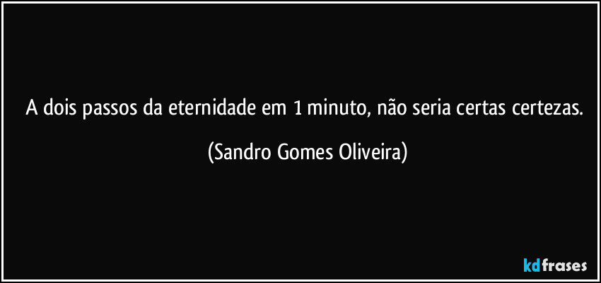 A dois passos da eternidade em 1 minuto, não seria certas certezas. (Sandro Gomes Oliveira)