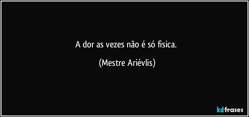 A dor as vezes não é só fisica. (Mestre Ariévlis)