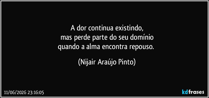 A dor continua existindo,
mas perde parte do seu domínio
quando a alma encontra repouso. (Nijair Araújo Pinto)