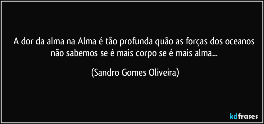 A dor da alma na Alma é tão profunda quão as forças dos oceanos não sabemos se é mais corpo se é mais alma... (Sandro Gomes Oliveira)