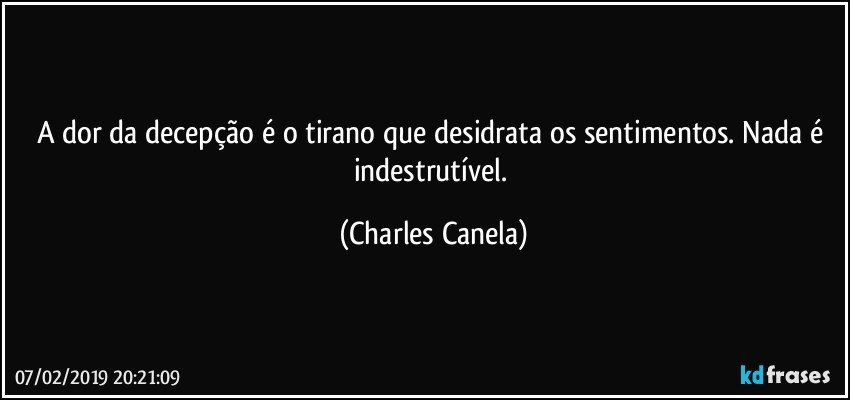 A dor da decepção é o tirano que desidrata os sentimentos. Nada é indestrutível. (Charles Canela)