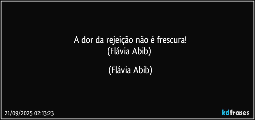 A dor da rejeição não é frescura!
(Flávia Abib) (Flávia Abib)