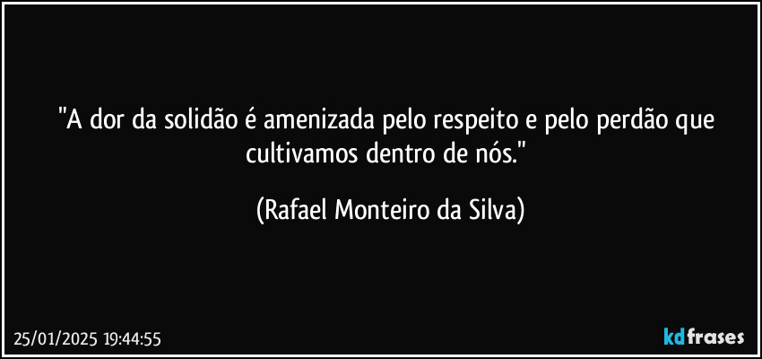 "A dor da solidão é amenizada pelo respeito e pelo perdão que cultivamos dentro de nós." (Rafael Monteiro da Silva)