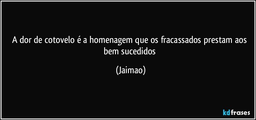 A dor de cotovelo é a homenagem que os fracassados prestam aos bem sucedidos (Jaimao)