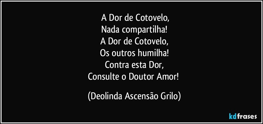 ⁠A Dor de Cotovelo,
Nada compartilha!
A Dor de Cotovelo,
Os outros humilha!
Contra esta Dor,
Consulte o Doutor Amor! (Deolinda Ascensão Grilo)