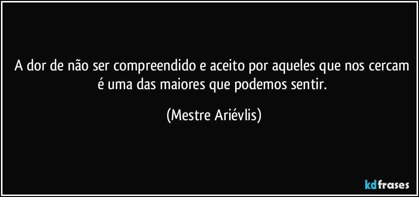 A dor de não ser compreendido e aceito por aqueles que nos cercam é uma das maiores que podemos sentir. (Mestre Ariévlis)