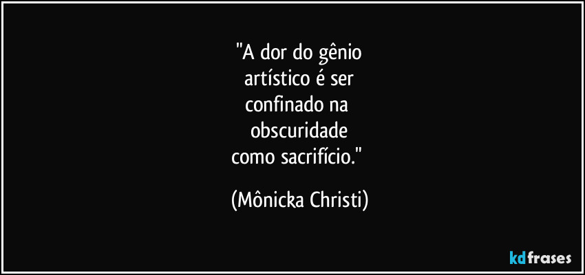 "A dor do gênio
 artístico é ser 
confinado na 
obscuridade
como sacrifício." (Mônicka Christi)