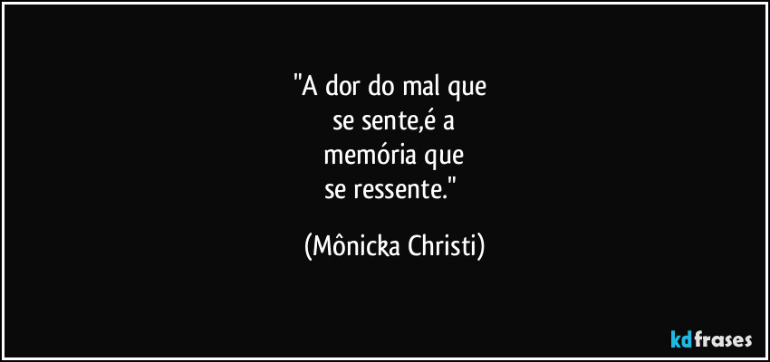 "A dor do mal que 
se sente,é a
 memória que 
se ressente." (Mônicka Christi)