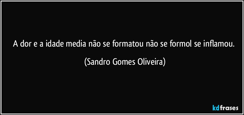 A dor e a idade media não se formatou não se formol se inflamou. (Sandro Gomes Oliveira)