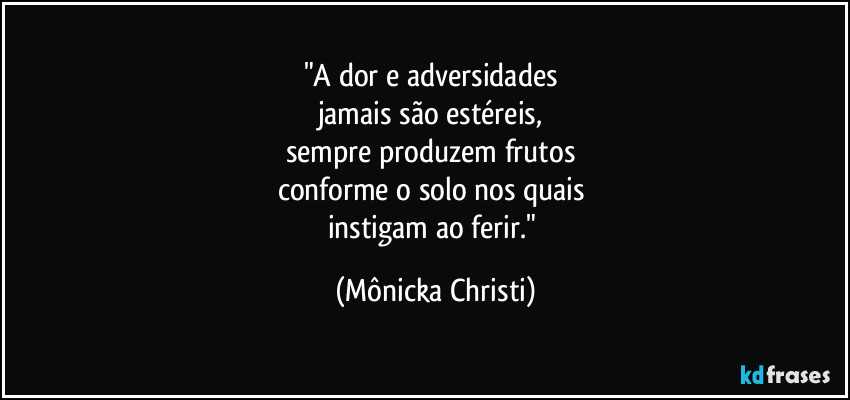 "A dor e adversidades 
jamais são estéreis, 
sempre produzem frutos 
conforme o solo nos quais 
instigam ao ferir." (Mônicka Christi)