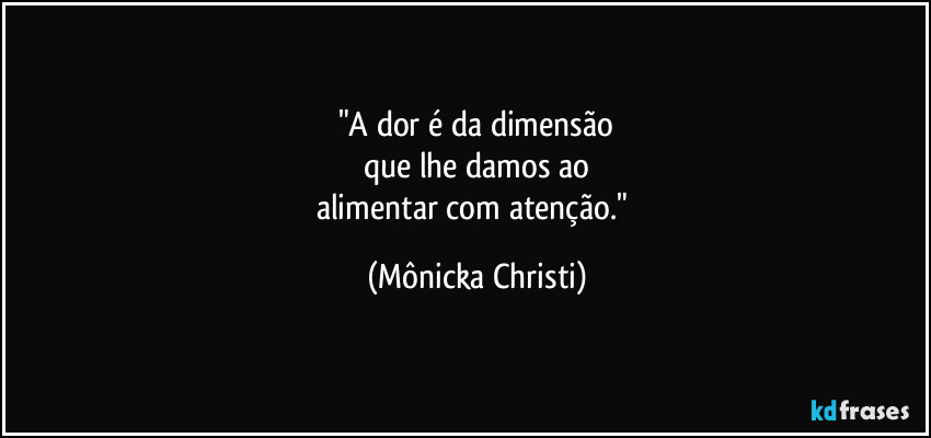 "A dor é da dimensão
que lhe damos ao
alimentar com atenção." (Mônicka Christi)