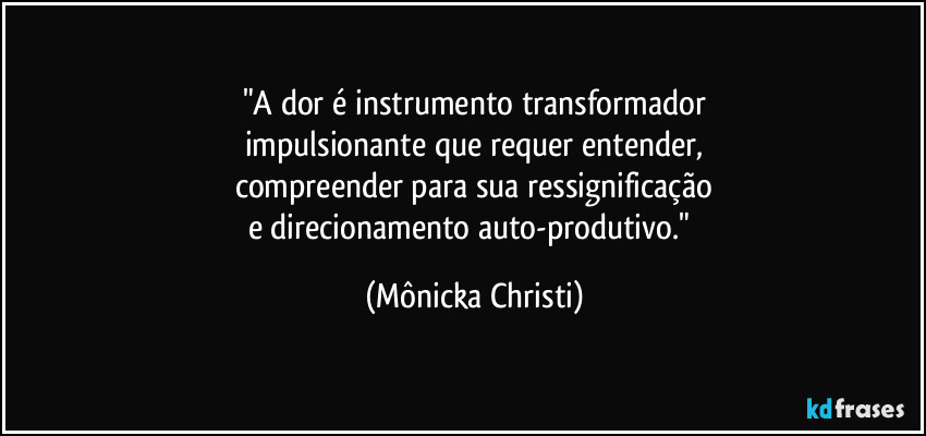 "A dor é instrumento transformador
impulsionante que requer entender,
compreender para sua ressignificação
e direcionamento auto-produtivo." (Mônicka Christi)