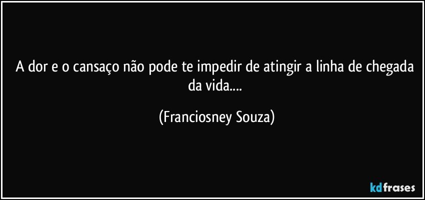 A dor e o cansaço não pode te impedir de atingir a linha de chegada da vida... (Franciosney Souza)