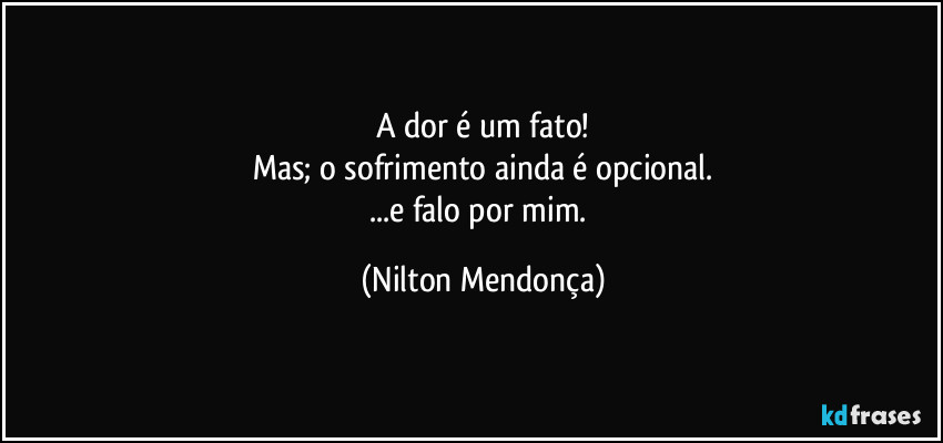 A dor é um fato!
Mas; o sofrimento ainda é opcional.
...e falo por mim. (Nilton Mendonça)