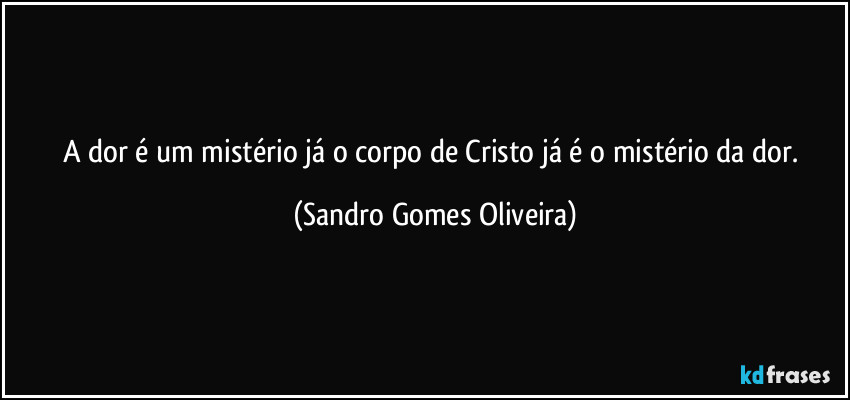 A dor é um mistério já o corpo de Cristo já é o mistério da dor. (Sandro Gomes Oliveira)