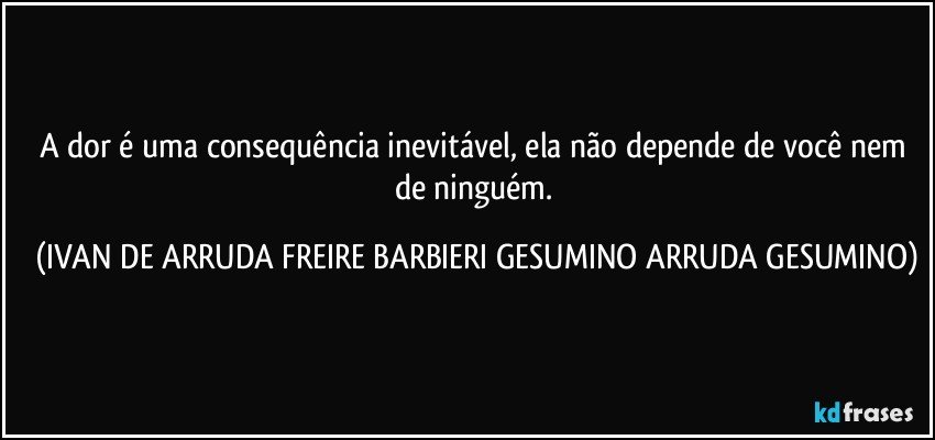 A dor é uma consequência inevitável, ela não depende de você nem de ninguém. (IVAN DE ARRUDA FREIRE BARBIERI GESUMINO ARRUDA GESUMINO)