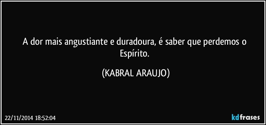 A dor mais angustiante e duradoura, é saber que perdemos o Espírito. (KABRAL ARAUJO)