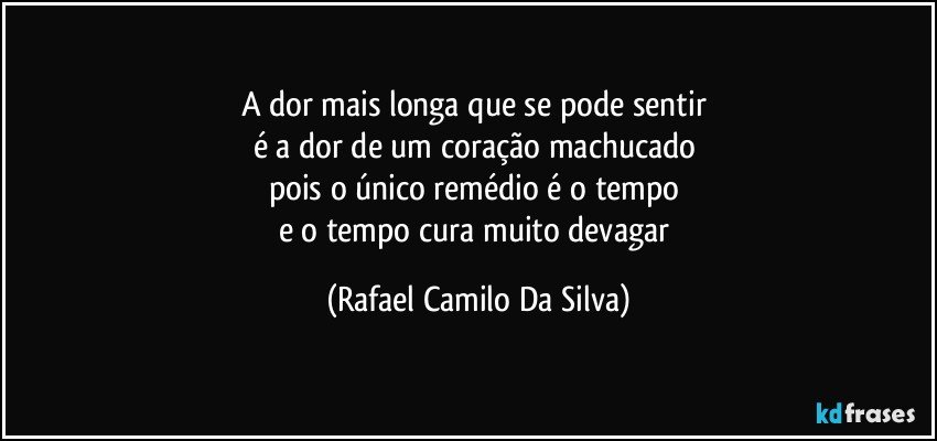 A dor mais longa que se pode sentir 
é a dor de um coração machucado 
pois o único remédio é o tempo 
e o tempo cura muito devagar (Rafael Camilo Da Silva)