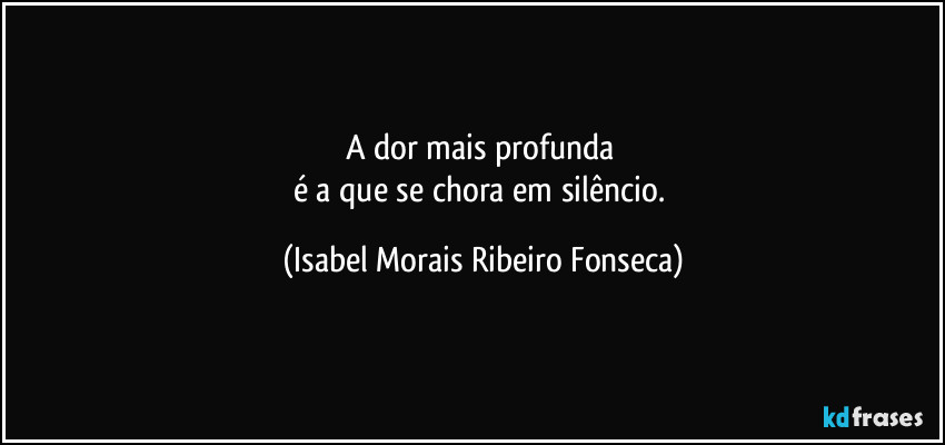 A dor mais profunda
é a que se chora em silêncio. (Isabel Morais Ribeiro Fonseca)