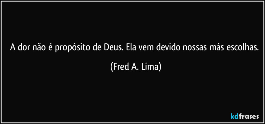A dor não é propósito de Deus. Ela vem devido nossas más escolhas. (Fred A. Lima)