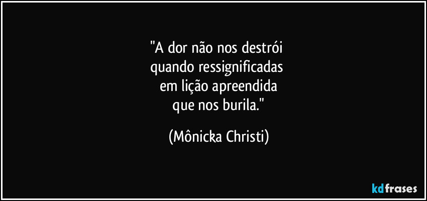 "A dor não nos destrói 
quando ressignificadas 
em lição apreendida
 que nos burila." (Mônicka Christi)